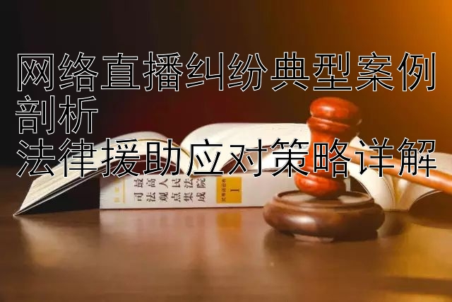 网络直播纠纷典型案例剖析 大发专业团队带回血   法律援助应对策略详解