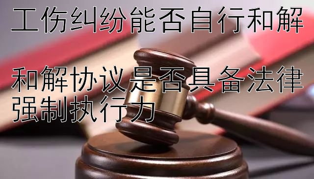 工伤纠纷能否自行和解  
和解协议是否具备法律强制执行力