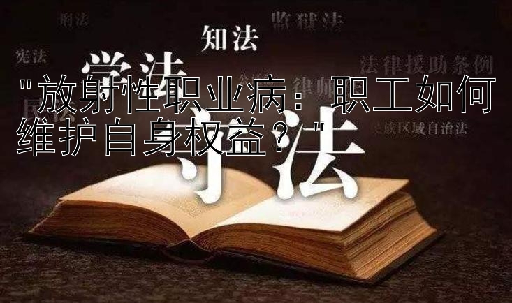 放射性职业病：职工如何维护自身权益？