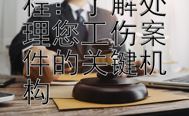 工伤认定流程：了解处理您工伤案件的关键机构