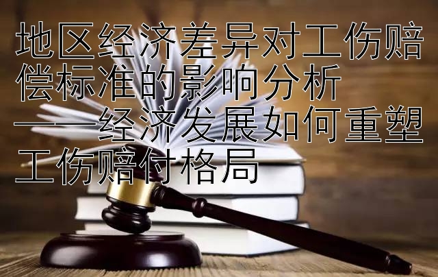 地区经济差异对工伤赔偿标准的影响分析  ——经济发展如何重塑工伤赔付格局