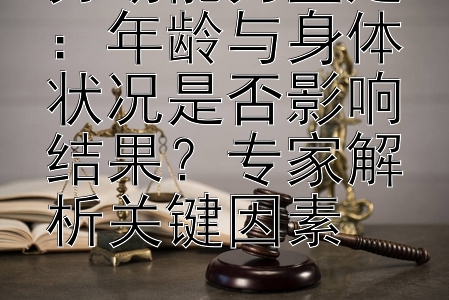 劳动能力鉴定：年龄与身体状况是否影响结果？专家解析关键因素