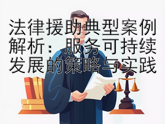 法律援助典型案例解析：服务可持续发展的策略与实践