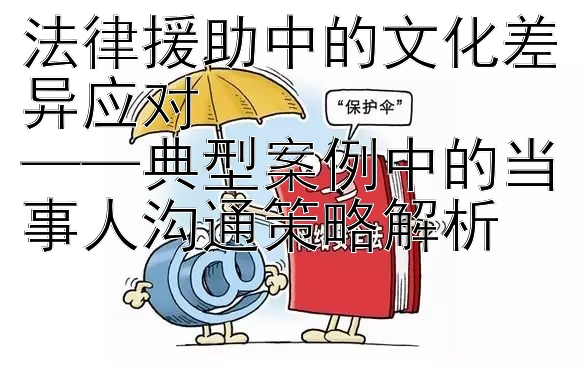 法律援助中的文化差异应对  
——典型案例中的当事人沟通策略解析