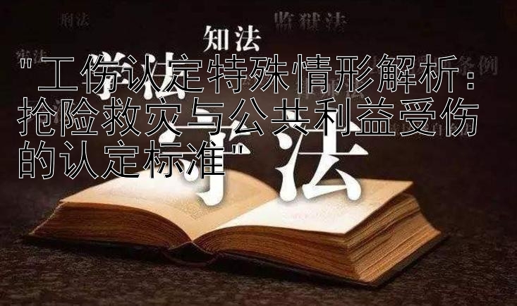 工伤认定特殊情形解析：抢险救灾与公共利益受伤的认定标准