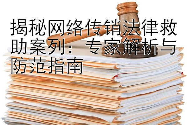 揭秘网络传销法律救助案列：专家解析与防范指南