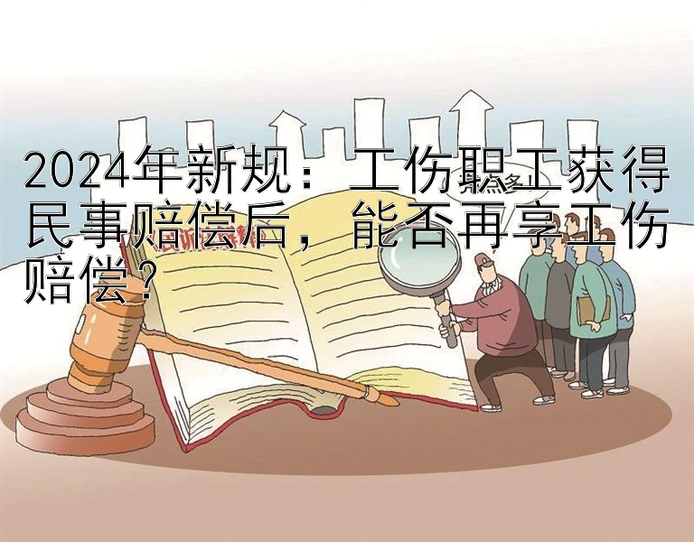 2024年新规：工伤职工获得民事赔偿后，能否再享工伤赔偿？