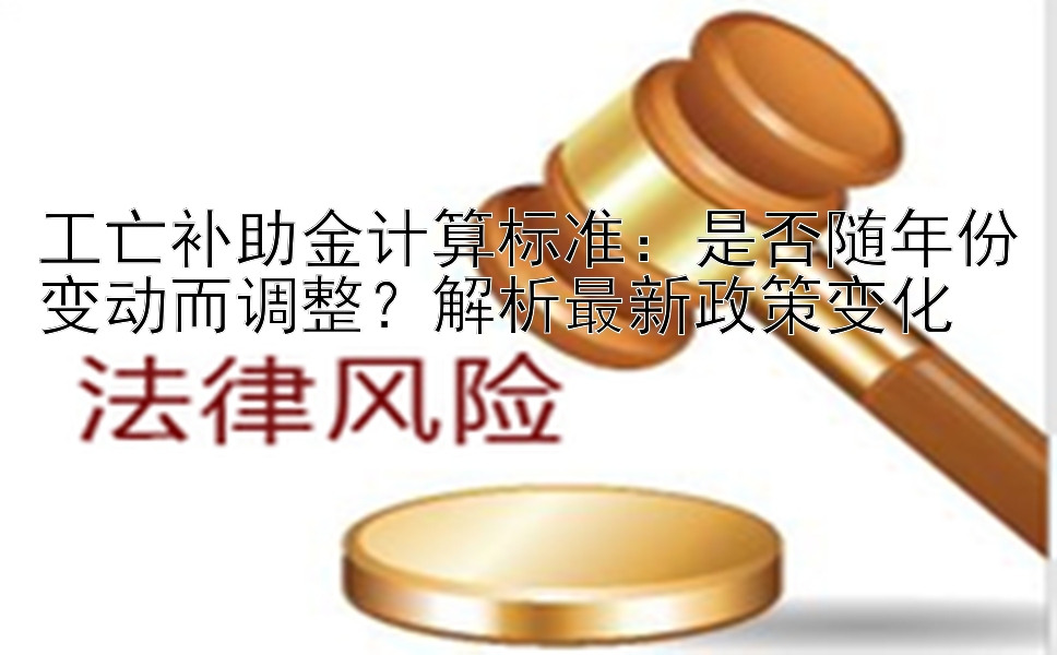 工亡补助金计算标准：是否随年份变动而调整？解析最新政策变化