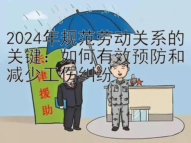 2024年规范劳动关系的关键：回血上岸最快的方法  如何有效预防和减少工伤纠纷