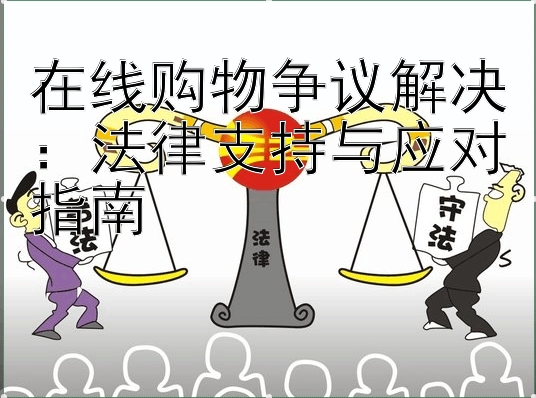 在线购物争议解决：法律支持与应对指南