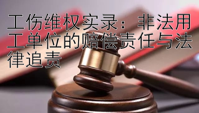 工伤维权实录：非法用工单位的赔偿责任与法律追责