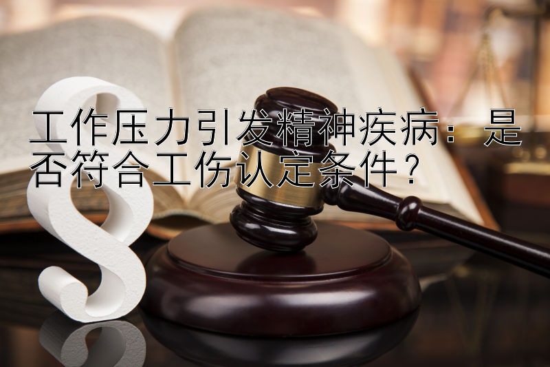 工作压力引发精神疾病：是否符合工伤认定条件？