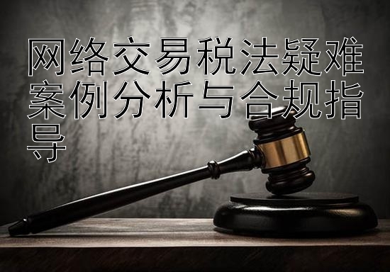 网络交易税法疑难案例分析与合规指导