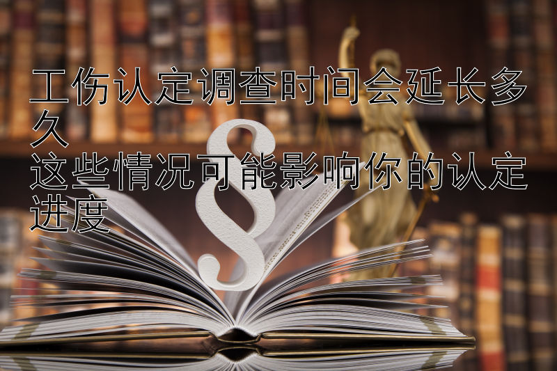 工伤认定调查时间会延长多久  
这些情况可能影响你的认定进度