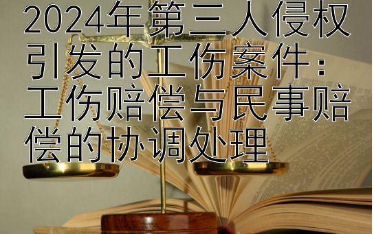 2024年第三人侵权引发的工伤案件：工伤赔偿与民事赔偿的协调处理