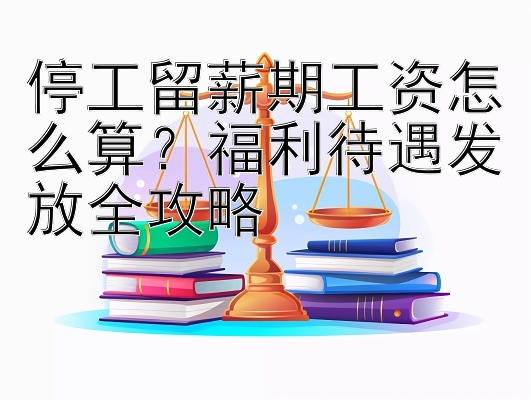 停工留薪期工资怎么算？福利待遇发放全攻略