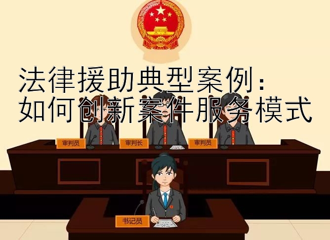 法律援助典型案例：  
如何创新案件服务模式