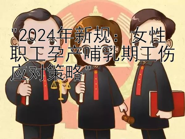 2024年新规：女性职工孕产哺乳期工伤应对策略