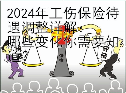 2024年工伤保险待遇调整详解：  
哪些变化你需要知道？