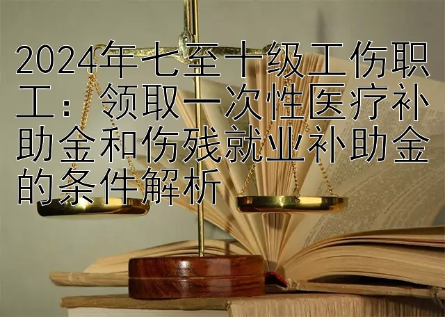 2024年七至十级工伤职工：如何快速回血上岸   领取一次性医疗补助金和伤残就业补助金的条件解析