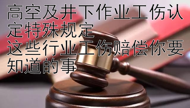 高空及井下作业工伤认定特殊规定  
这些行业工伤赔偿你要知道的事