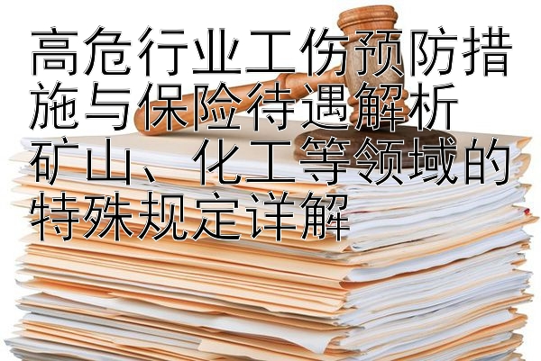 大发全网最高注册邀请码  高危行业工伤预防措施与保险待遇解析  矿山、化工等领域的特殊规定详解