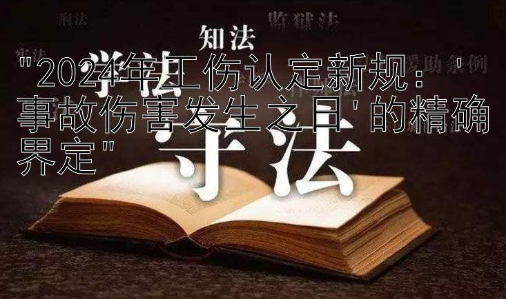 2024年工伤认定新规：'事故伤害发生之日'的精确界定