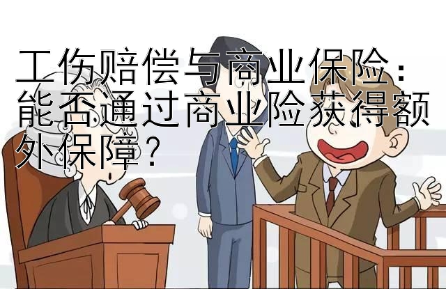 工伤赔偿与商业保险：能否通过商业险获得额外保障？